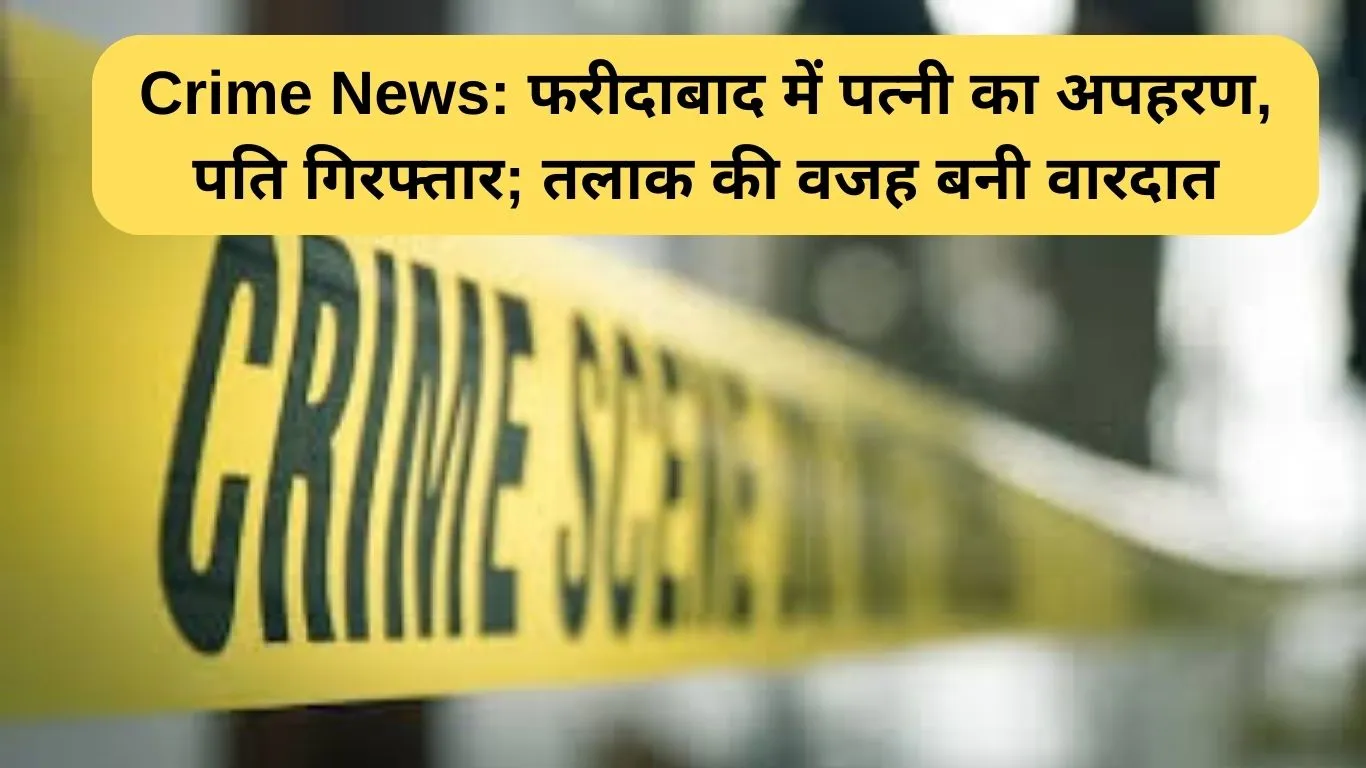 Crime News: फरीदाबाद में पत्नी का अपहरण, पति गिरफ्तार, जानिए क्या है वजह