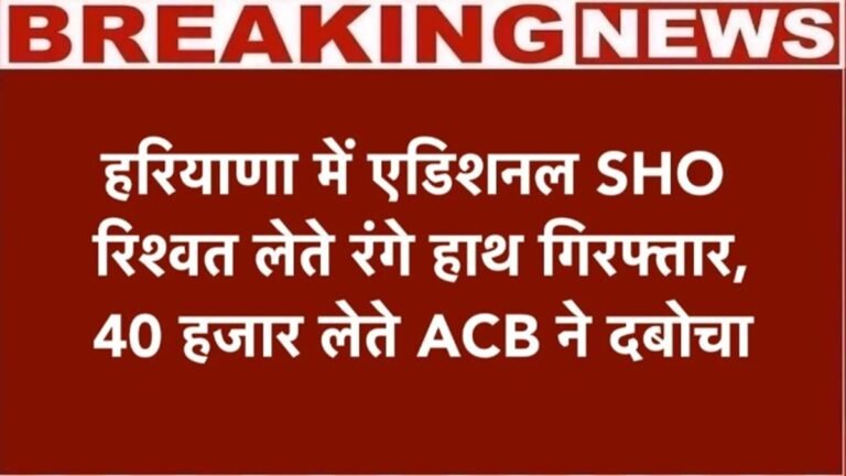 हरियाणा में ACB की बड़ी कार्रवाई, इस थाने का एडिशनल SHO 40 हजार रिश्वत लेते गिरफ्तार