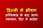 दिल्ली में भीषण अग्निकांड के बाद जागा प्रशासन, दिए ये आदेश
