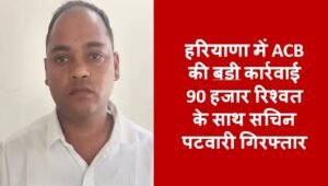 ​हरियाणा में ACB की बडी कार्रवाई 90 हजार रिश्वत के साथ सचिन पटवारी गिरफ्तार